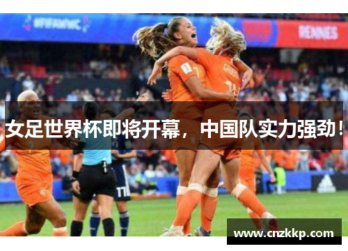 女足世界杯即将开幕，中国队实力强劲！