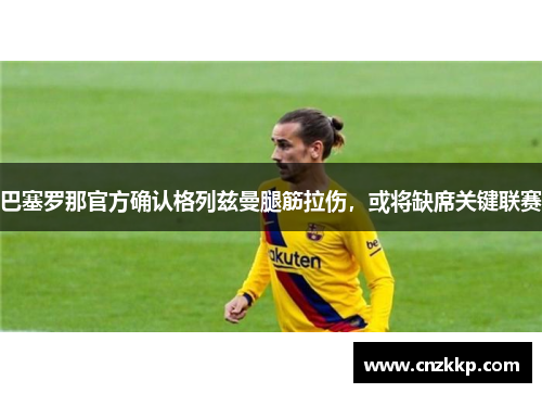 巴塞罗那官方确认格列兹曼腿筋拉伤，或将缺席关键联赛