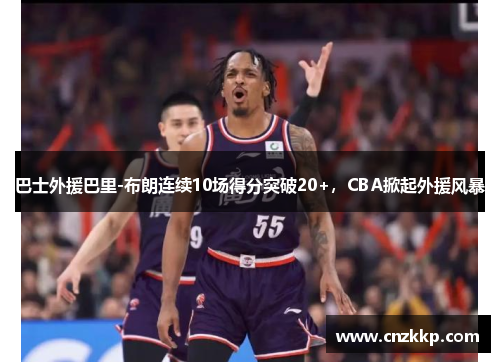 巴士外援巴里-布朗连续10场得分突破20+，CBA掀起外援风暴